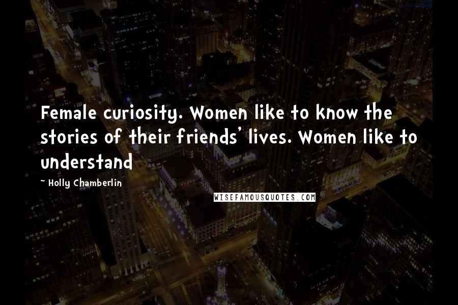 Holly Chamberlin Quotes: Female curiosity. Women like to know the stories of their friends' lives. Women like to understand