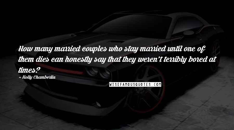 Holly Chamberlin Quotes: How many married couples who stay married until one of them dies can honestly say that they weren't terribly bored at times?