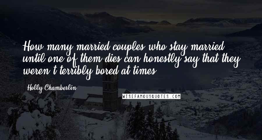 Holly Chamberlin Quotes: How many married couples who stay married until one of them dies can honestly say that they weren't terribly bored at times?