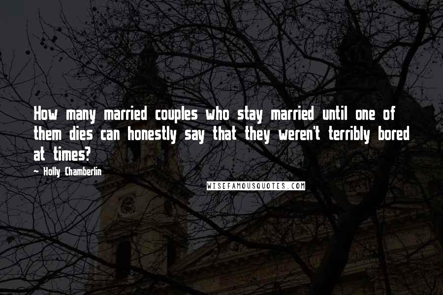 Holly Chamberlin Quotes: How many married couples who stay married until one of them dies can honestly say that they weren't terribly bored at times?