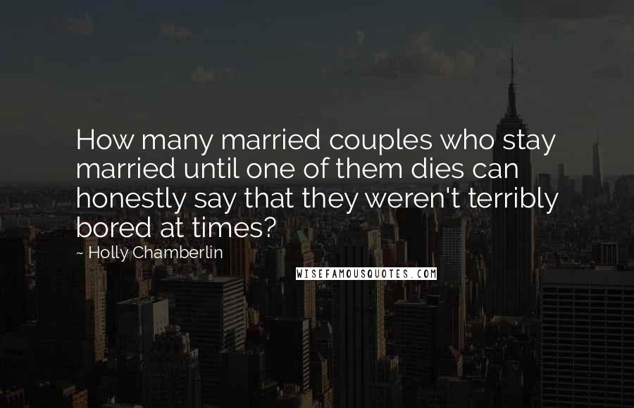 Holly Chamberlin Quotes: How many married couples who stay married until one of them dies can honestly say that they weren't terribly bored at times?