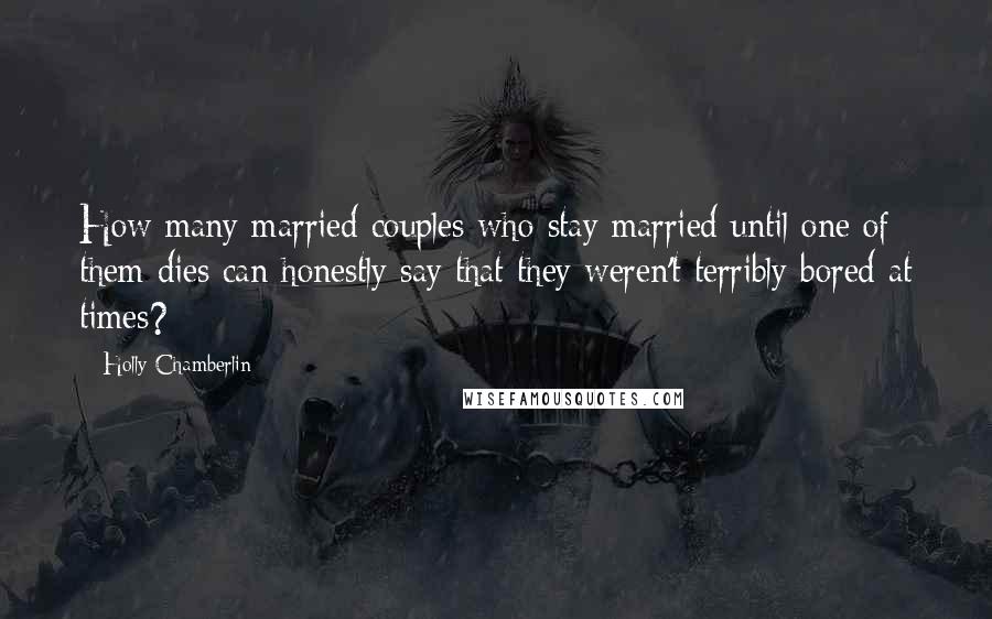 Holly Chamberlin Quotes: How many married couples who stay married until one of them dies can honestly say that they weren't terribly bored at times?