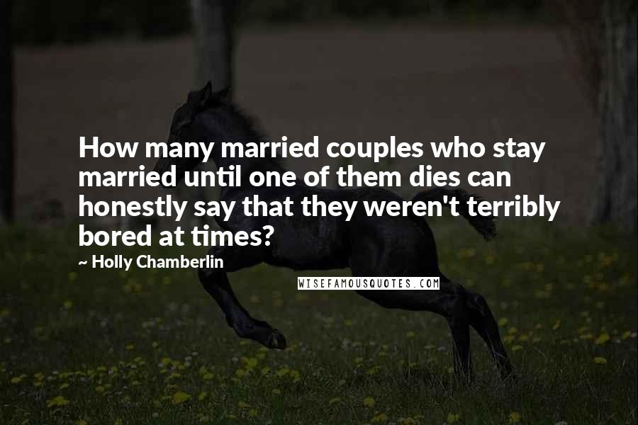 Holly Chamberlin Quotes: How many married couples who stay married until one of them dies can honestly say that they weren't terribly bored at times?