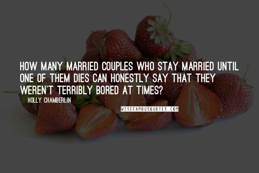 Holly Chamberlin Quotes: How many married couples who stay married until one of them dies can honestly say that they weren't terribly bored at times?