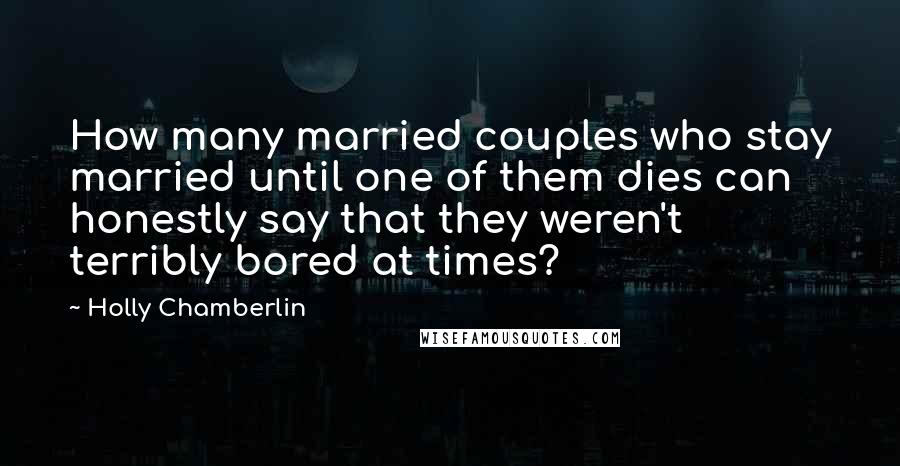 Holly Chamberlin Quotes: How many married couples who stay married until one of them dies can honestly say that they weren't terribly bored at times?