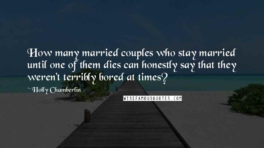 Holly Chamberlin Quotes: How many married couples who stay married until one of them dies can honestly say that they weren't terribly bored at times?