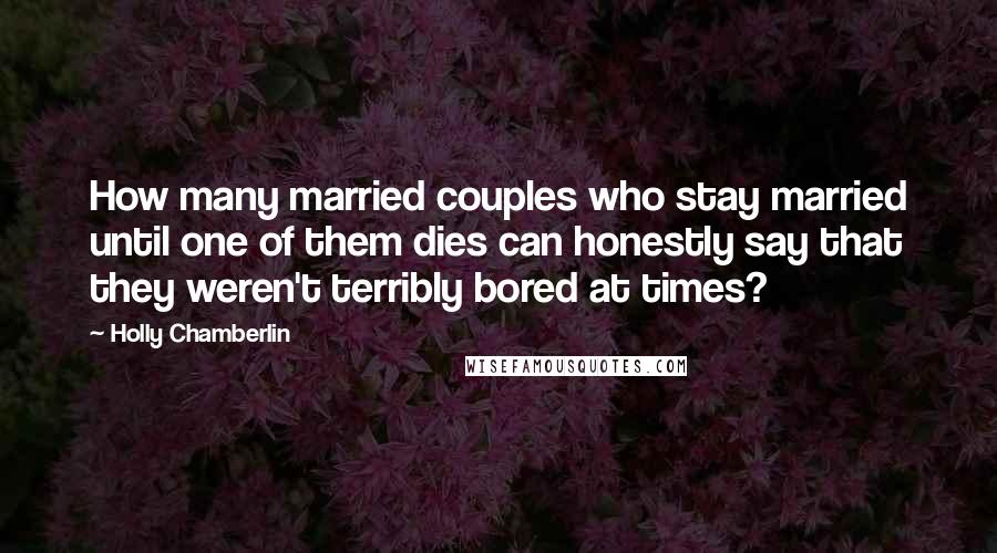 Holly Chamberlin Quotes: How many married couples who stay married until one of them dies can honestly say that they weren't terribly bored at times?