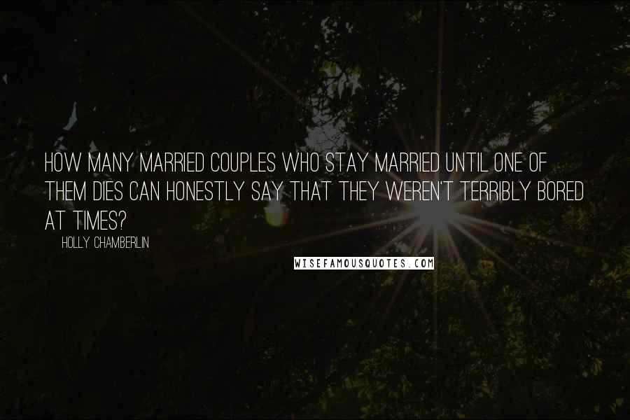 Holly Chamberlin Quotes: How many married couples who stay married until one of them dies can honestly say that they weren't terribly bored at times?