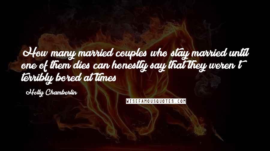 Holly Chamberlin Quotes: How many married couples who stay married until one of them dies can honestly say that they weren't terribly bored at times?