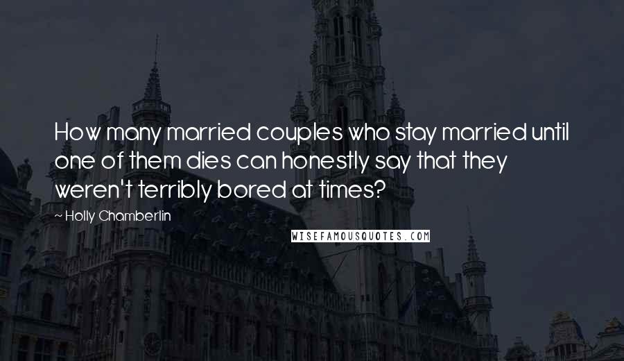 Holly Chamberlin Quotes: How many married couples who stay married until one of them dies can honestly say that they weren't terribly bored at times?