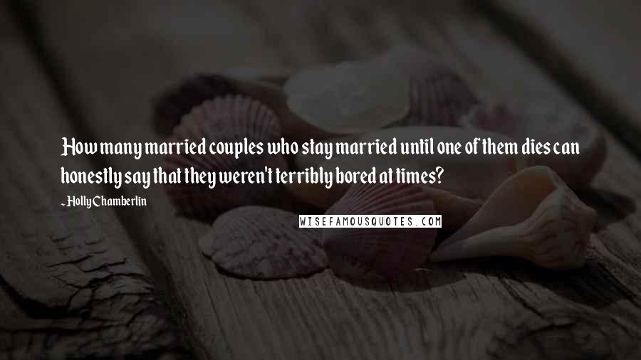 Holly Chamberlin Quotes: How many married couples who stay married until one of them dies can honestly say that they weren't terribly bored at times?