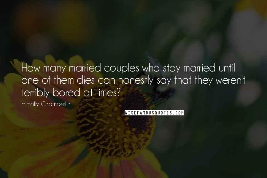 Holly Chamberlin Quotes: How many married couples who stay married until one of them dies can honestly say that they weren't terribly bored at times?