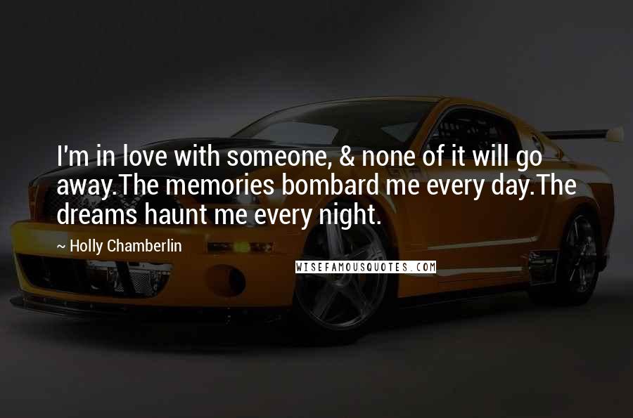 Holly Chamberlin Quotes: I'm in love with someone, & none of it will go away.The memories bombard me every day.The dreams haunt me every night.