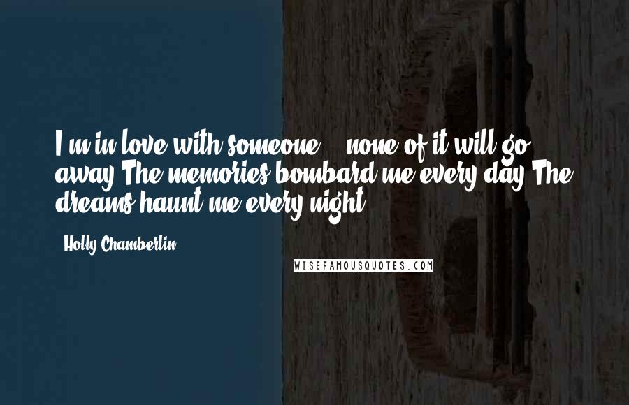 Holly Chamberlin Quotes: I'm in love with someone, & none of it will go away.The memories bombard me every day.The dreams haunt me every night.