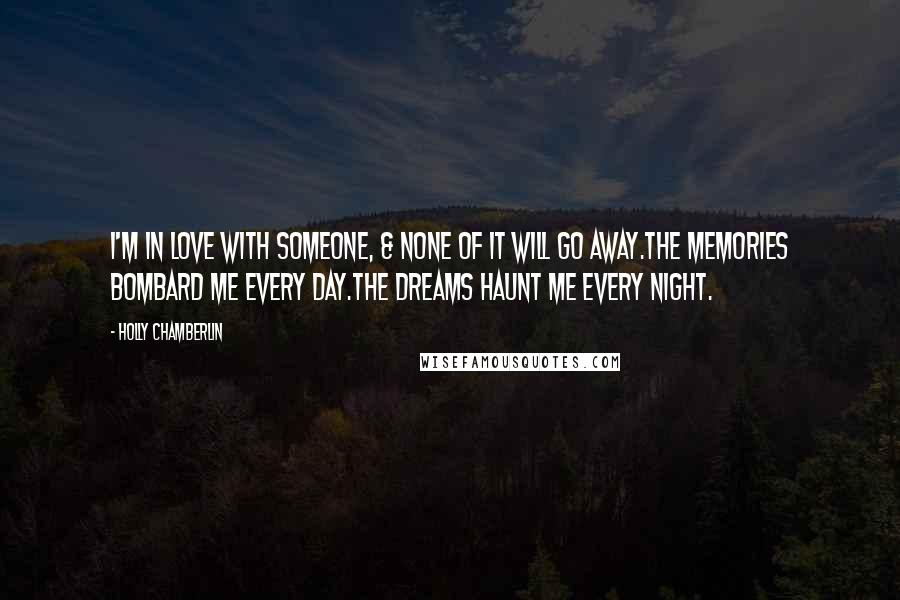 Holly Chamberlin Quotes: I'm in love with someone, & none of it will go away.The memories bombard me every day.The dreams haunt me every night.