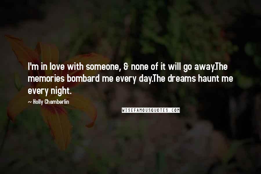 Holly Chamberlin Quotes: I'm in love with someone, & none of it will go away.The memories bombard me every day.The dreams haunt me every night.