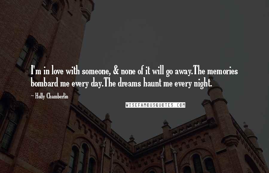 Holly Chamberlin Quotes: I'm in love with someone, & none of it will go away.The memories bombard me every day.The dreams haunt me every night.