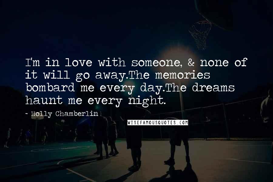 Holly Chamberlin Quotes: I'm in love with someone, & none of it will go away.The memories bombard me every day.The dreams haunt me every night.