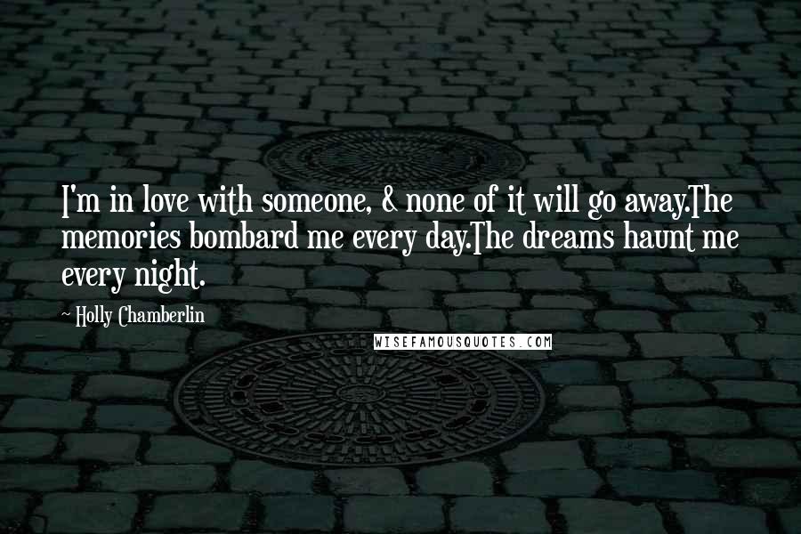 Holly Chamberlin Quotes: I'm in love with someone, & none of it will go away.The memories bombard me every day.The dreams haunt me every night.
