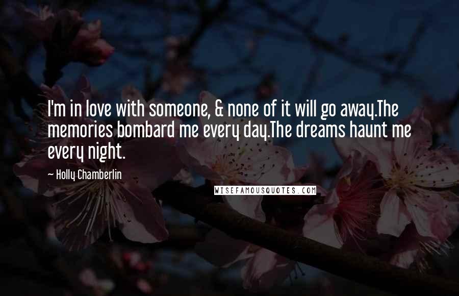 Holly Chamberlin Quotes: I'm in love with someone, & none of it will go away.The memories bombard me every day.The dreams haunt me every night.
