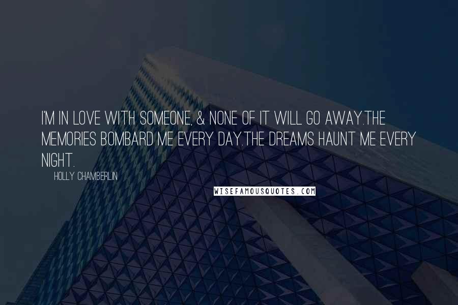 Holly Chamberlin Quotes: I'm in love with someone, & none of it will go away.The memories bombard me every day.The dreams haunt me every night.