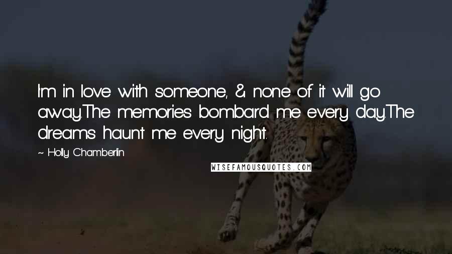 Holly Chamberlin Quotes: I'm in love with someone, & none of it will go away.The memories bombard me every day.The dreams haunt me every night.
