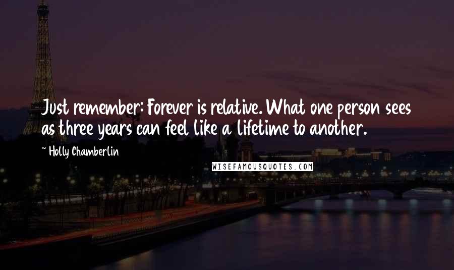 Holly Chamberlin Quotes: Just remember: Forever is relative. What one person sees as three years can feel like a lifetime to another.