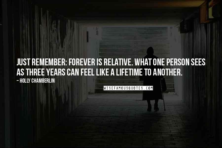 Holly Chamberlin Quotes: Just remember: Forever is relative. What one person sees as three years can feel like a lifetime to another.