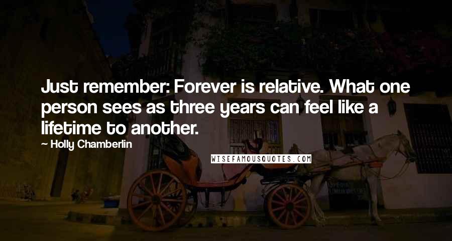 Holly Chamberlin Quotes: Just remember: Forever is relative. What one person sees as three years can feel like a lifetime to another.