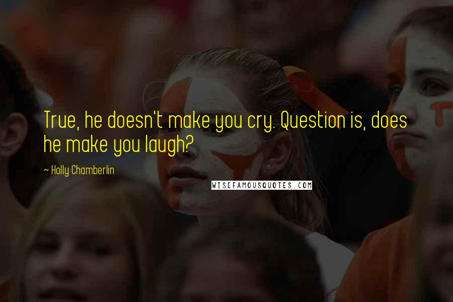 Holly Chamberlin Quotes: True, he doesn't make you cry. Question is, does he make you laugh?