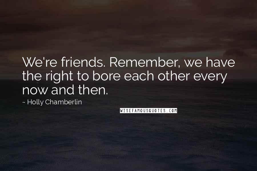 Holly Chamberlin Quotes: We're friends. Remember, we have the right to bore each other every now and then.