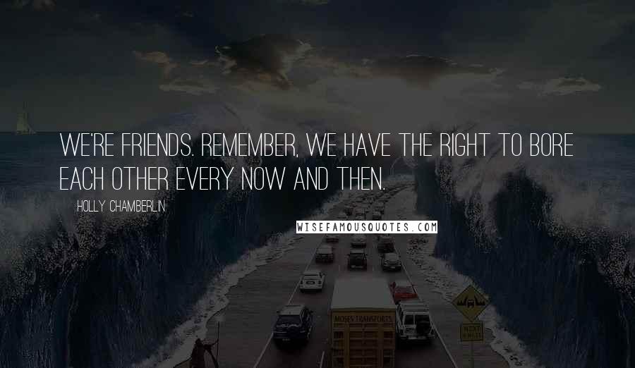Holly Chamberlin Quotes: We're friends. Remember, we have the right to bore each other every now and then.
