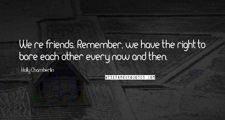 Holly Chamberlin Quotes: We're friends. Remember, we have the right to bore each other every now and then.
