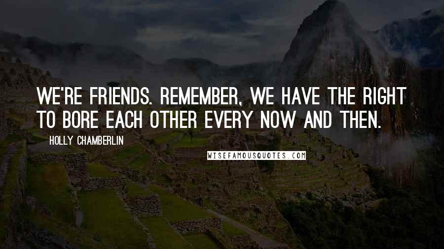 Holly Chamberlin Quotes: We're friends. Remember, we have the right to bore each other every now and then.