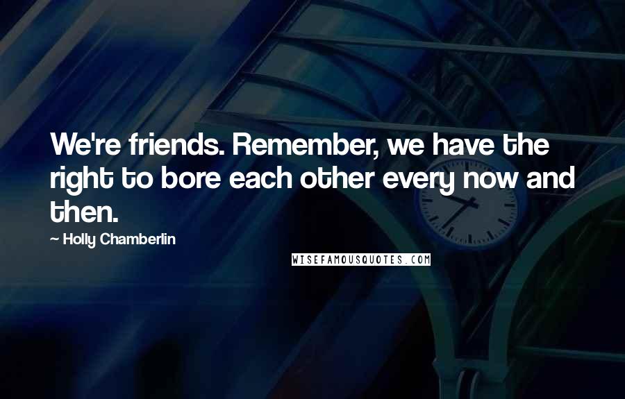 Holly Chamberlin Quotes: We're friends. Remember, we have the right to bore each other every now and then.