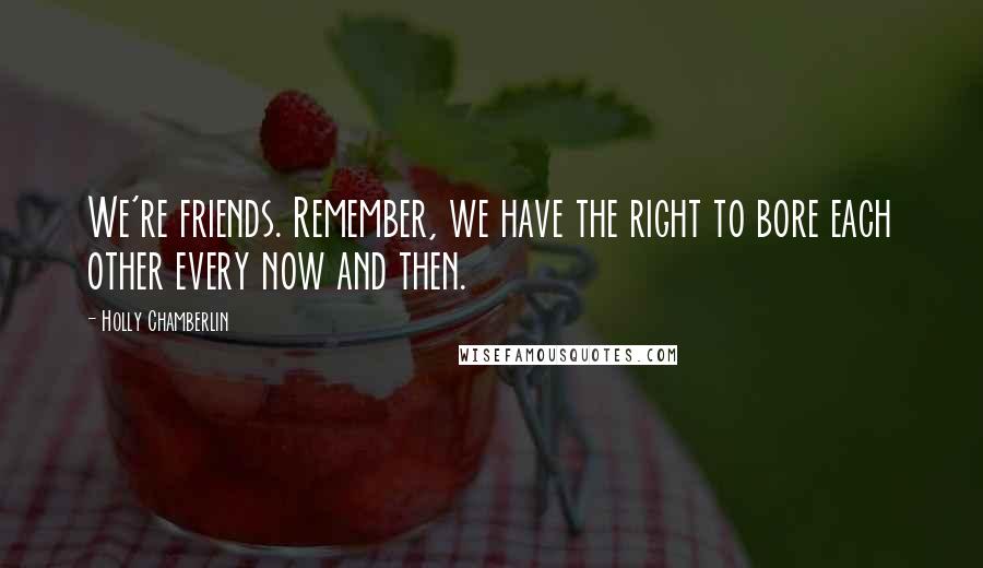 Holly Chamberlin Quotes: We're friends. Remember, we have the right to bore each other every now and then.