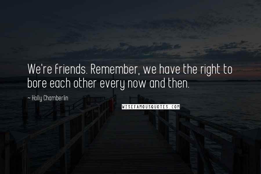 Holly Chamberlin Quotes: We're friends. Remember, we have the right to bore each other every now and then.
