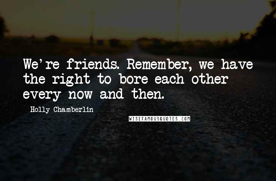 Holly Chamberlin Quotes: We're friends. Remember, we have the right to bore each other every now and then.
