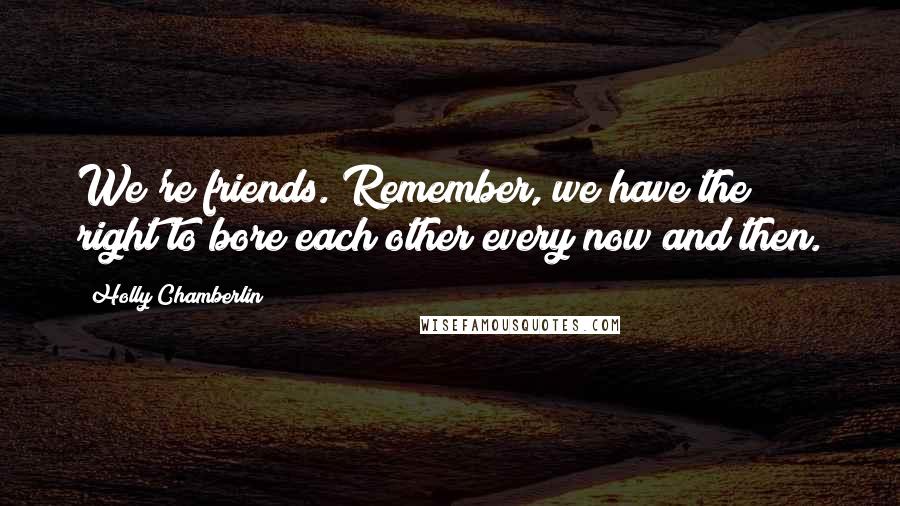 Holly Chamberlin Quotes: We're friends. Remember, we have the right to bore each other every now and then.