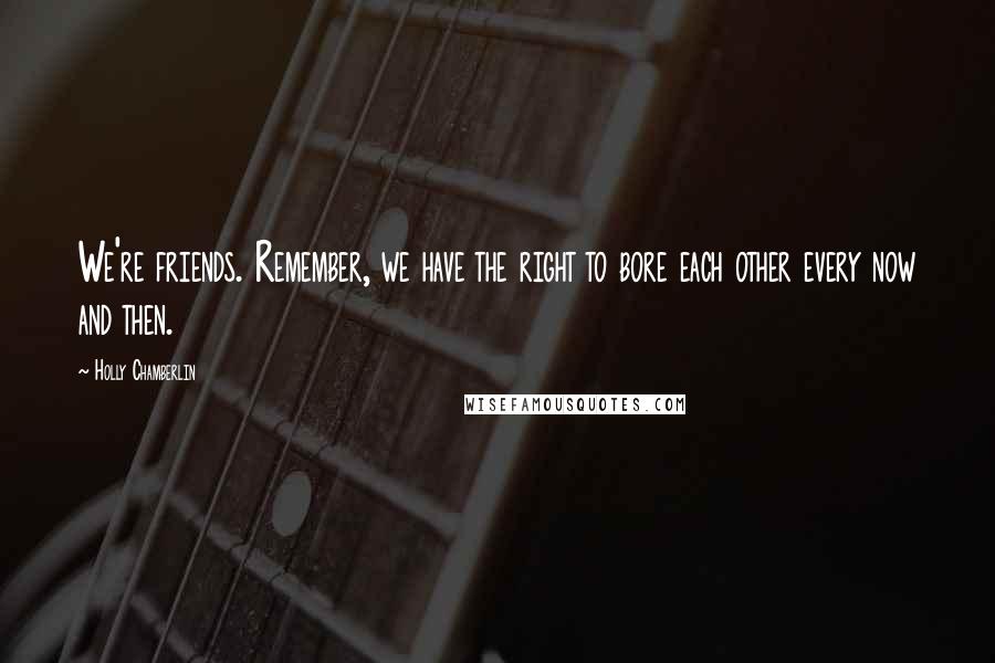 Holly Chamberlin Quotes: We're friends. Remember, we have the right to bore each other every now and then.