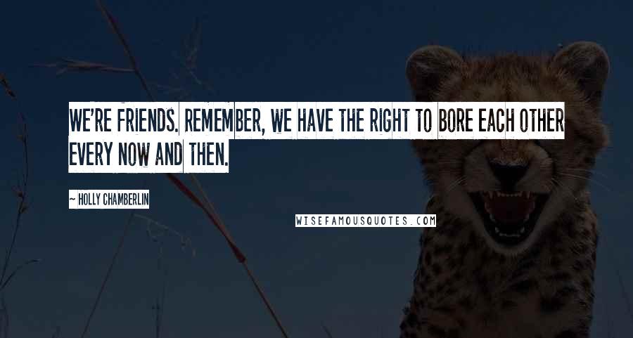 Holly Chamberlin Quotes: We're friends. Remember, we have the right to bore each other every now and then.