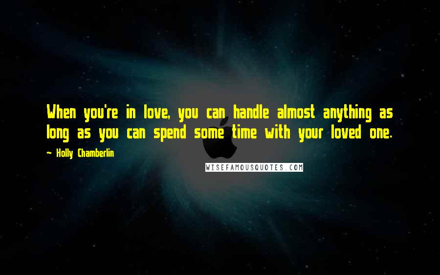 Holly Chamberlin Quotes: When you're in love, you can handle almost anything as long as you can spend some time with your loved one.