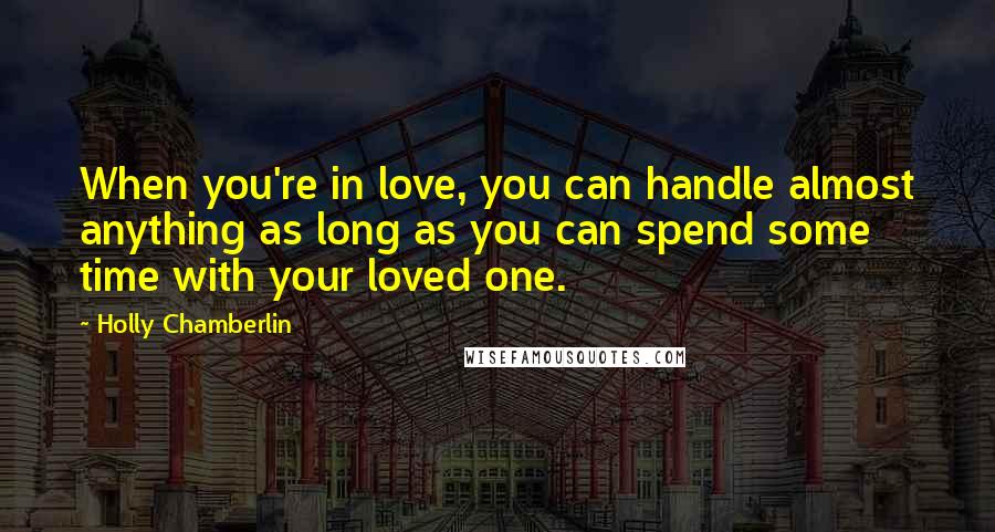 Holly Chamberlin Quotes: When you're in love, you can handle almost anything as long as you can spend some time with your loved one.