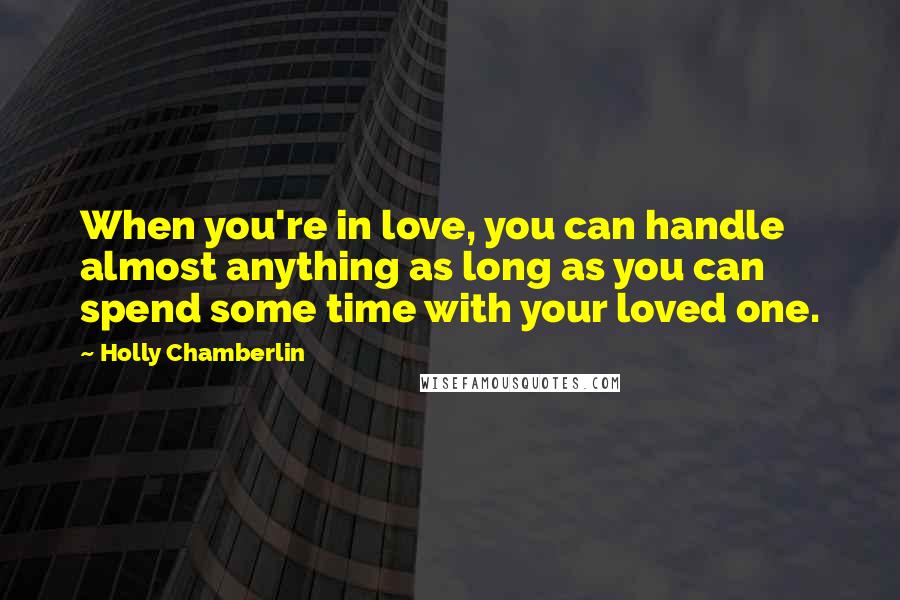 Holly Chamberlin Quotes: When you're in love, you can handle almost anything as long as you can spend some time with your loved one.