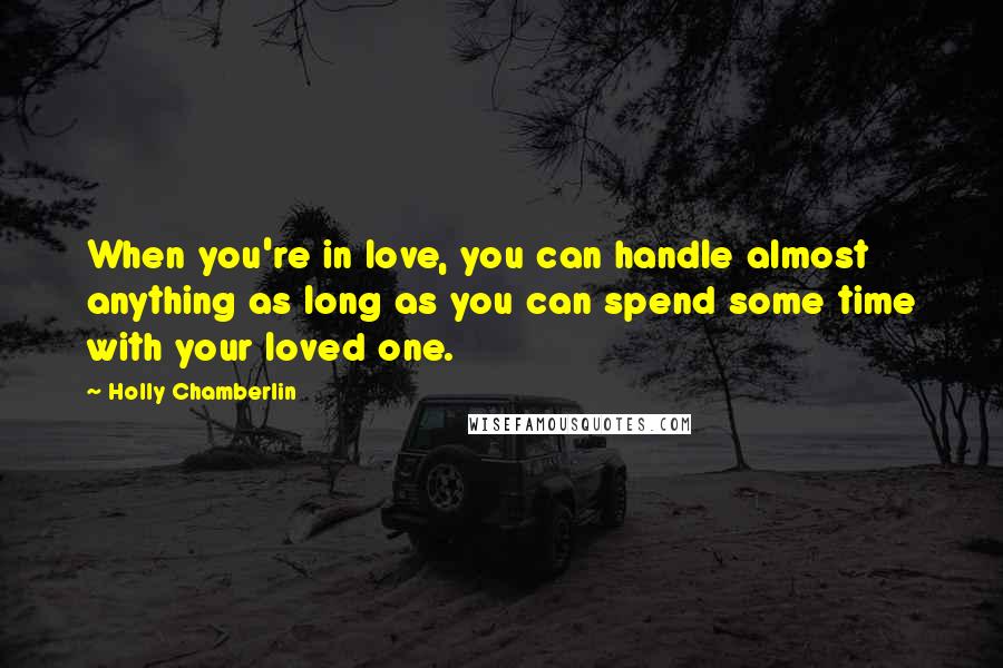 Holly Chamberlin Quotes: When you're in love, you can handle almost anything as long as you can spend some time with your loved one.