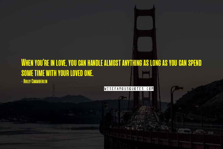 Holly Chamberlin Quotes: When you're in love, you can handle almost anything as long as you can spend some time with your loved one.