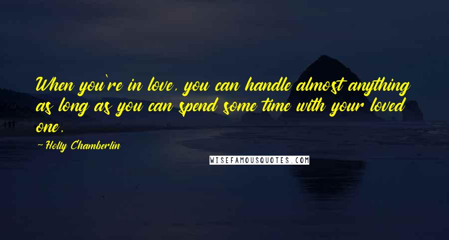 Holly Chamberlin Quotes: When you're in love, you can handle almost anything as long as you can spend some time with your loved one.