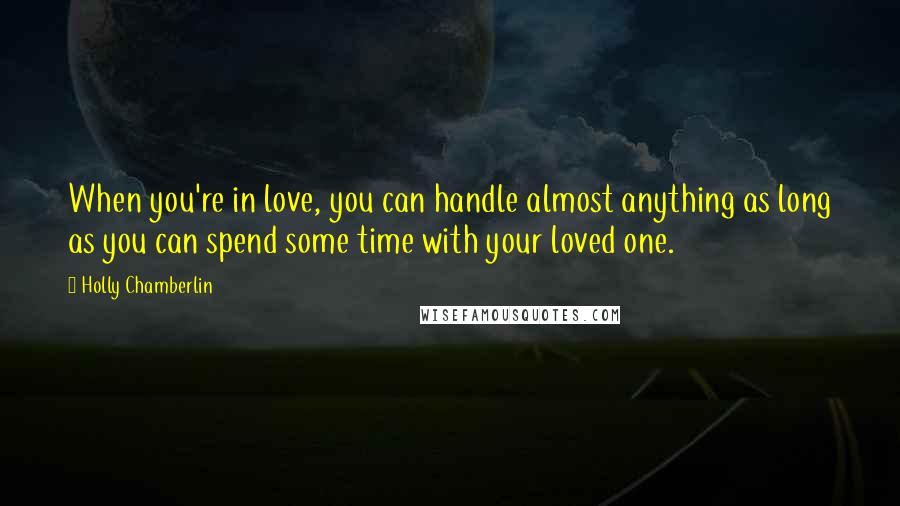 Holly Chamberlin Quotes: When you're in love, you can handle almost anything as long as you can spend some time with your loved one.