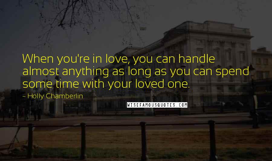 Holly Chamberlin Quotes: When you're in love, you can handle almost anything as long as you can spend some time with your loved one.