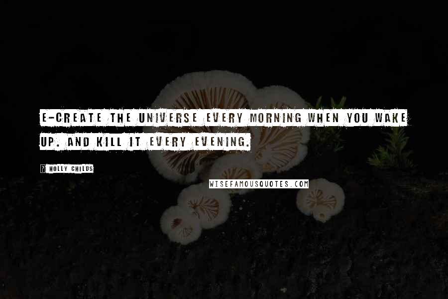 Holly Childs Quotes: E-create the universe every morning when you wake up. And kill it every evening.